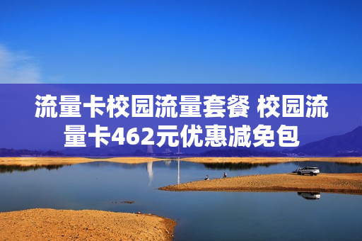 流量卡校园流量套餐 校园流量卡462元优惠减免包