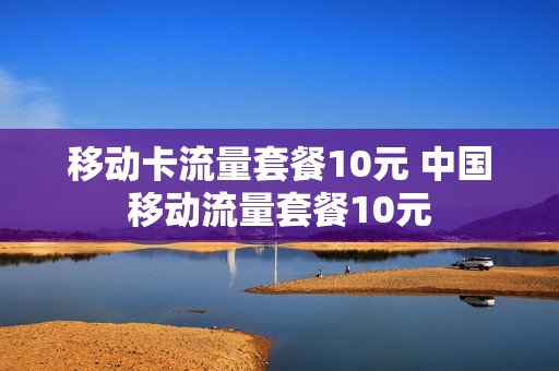 移动卡流量套餐10元 中国移动流量套餐10元