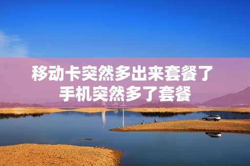 移动卡突然多出来套餐了 手机突然多了套餐