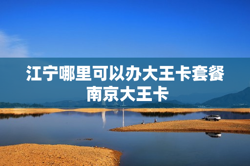 江宁哪里可以办大王卡套餐 南京大王卡
