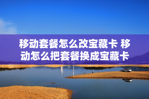 移动套餐怎么改宝藏卡 移动怎么把套餐换成宝藏卡