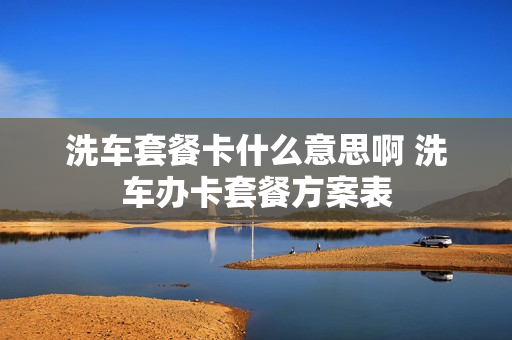 洗车套餐卡什么意思啊 洗车办卡套餐方案表