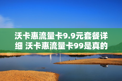 沃卡惠流量卡9.9元套餐详细 沃卡惠流量卡99是真的吗