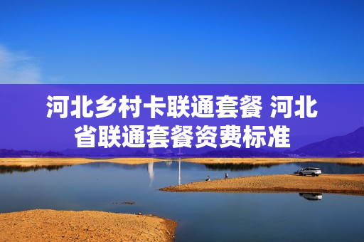 河北乡村卡联通套餐 河北省联通套餐资费标准