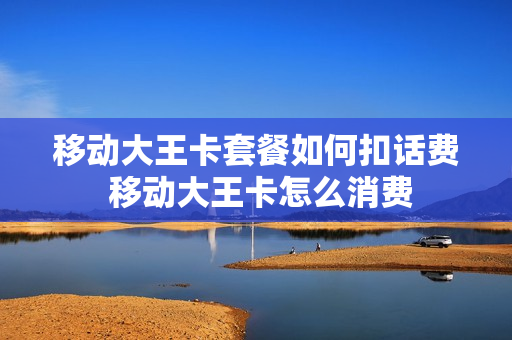 移动大王卡套餐如何扣话费 移动大王卡怎么消费