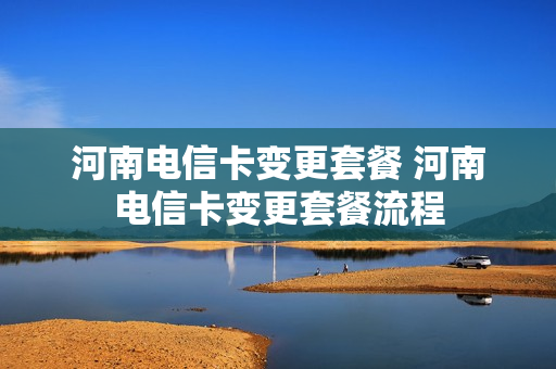 河南电信卡变更套餐 河南电信卡变更套餐流程