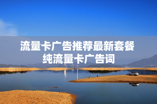 流量卡广告推荐最新套餐 纯流量卡广告词