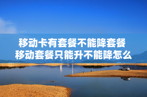 移动卡有套餐不能降套餐 移动套餐只能升不能降怎么办
