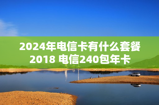 2024年电信卡有什么套餐2018 电信240包年卡