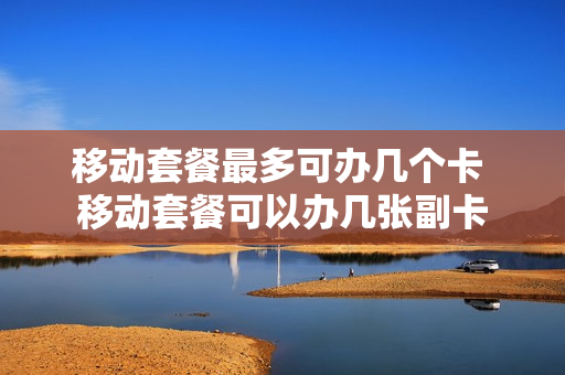 移动套餐最多可办几个卡 移动套餐可以办几张副卡