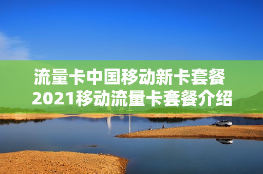流量卡中国移动新卡套餐 2021移动流量卡套餐介绍