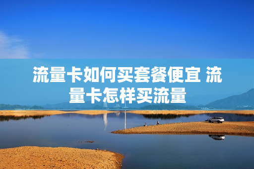 流量卡如何买套餐便宜 流量卡怎样买流量