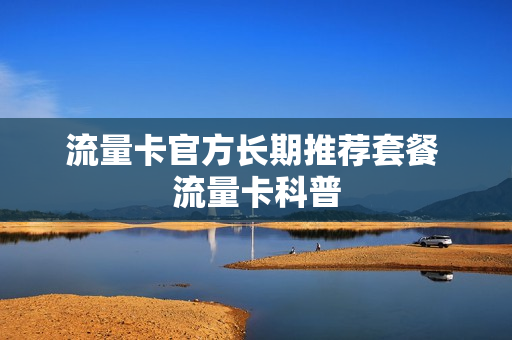 流量卡官方长期推荐套餐 流量卡科普