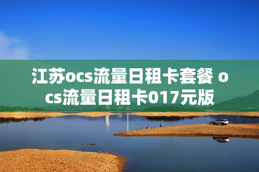 江苏ocs流量日租卡套餐 ocs流量日租卡017元版
