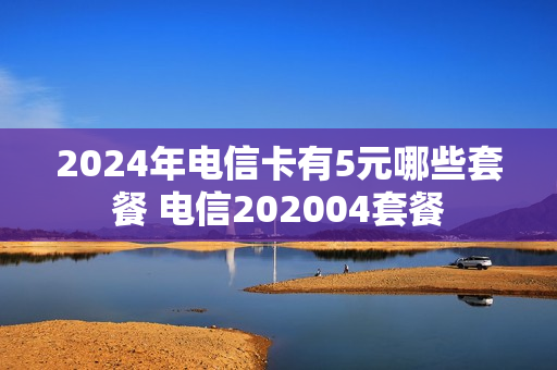 2024年电信卡有5元哪些套餐 电信202004套餐