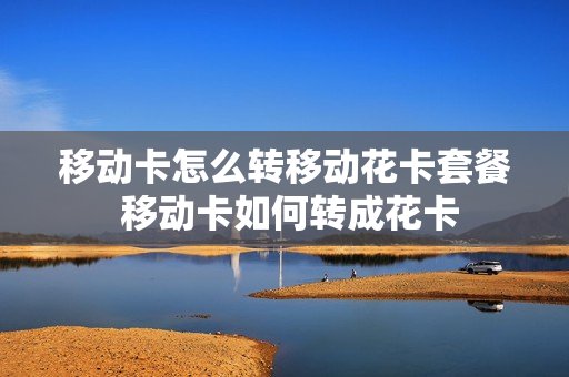 移动卡怎么转移动花卡套餐 移动卡如何转成花卡