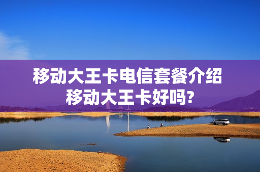 移动大王卡电信套餐介绍 移动大王卡好吗?