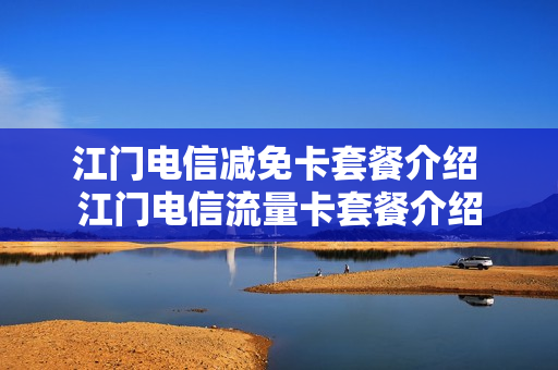 江门电信减免卡套餐介绍 江门电信流量卡套餐介绍