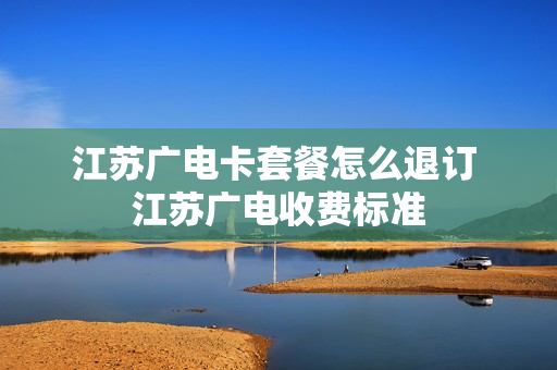 江苏广电卡套餐怎么退订 江苏广电收费标准