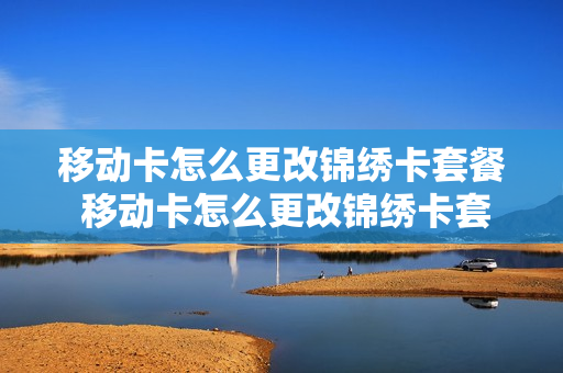 移动卡怎么更改锦绣卡套餐 移动卡怎么更改锦绣卡套餐业务