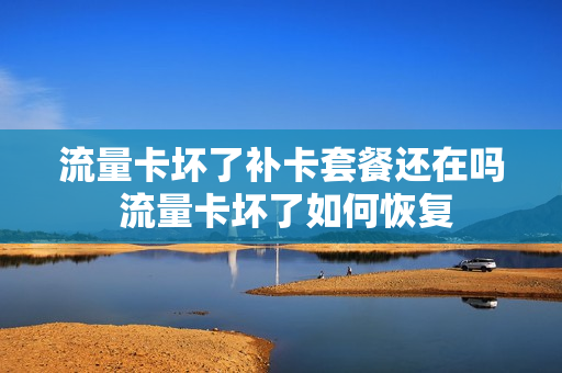 流量卡坏了补卡套餐还在吗 流量卡坏了如何恢复
