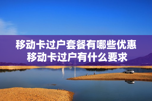 移动卡过户套餐有哪些优惠 移动卡过户有什么要求
