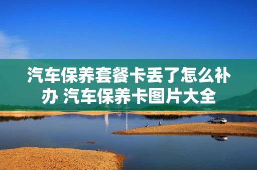 汽车保养套餐卡丢了怎么补办 汽车保养卡图片大全
