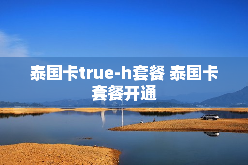 泰国卡true-h套餐 泰国卡套餐开通
