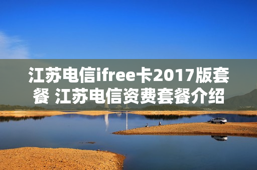江苏电信ifree卡2017版套餐 江苏电信资费套餐介绍2020