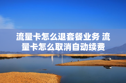流量卡怎么退套餐业务 流量卡怎么取消自动续费