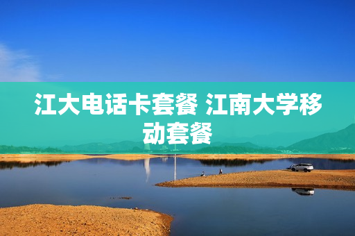江大电话卡套餐 江南大学移动套餐