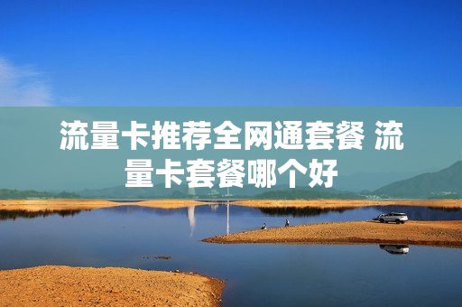 流量卡推荐全网通套餐 流量卡套餐哪个好