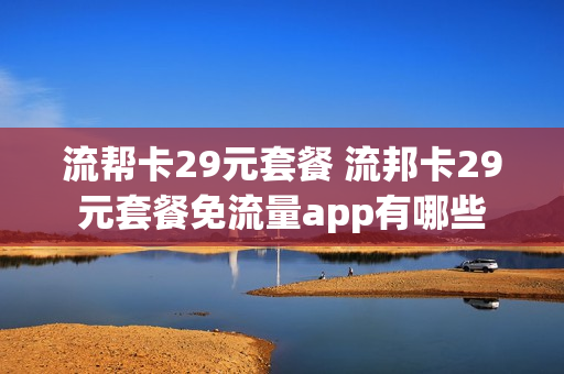 流帮卡29元套餐 流邦卡29元套餐免流量app有哪些
