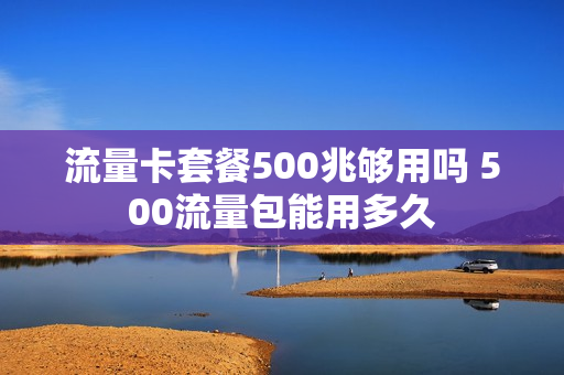 流量卡套餐500兆够用吗 500流量包能用多久