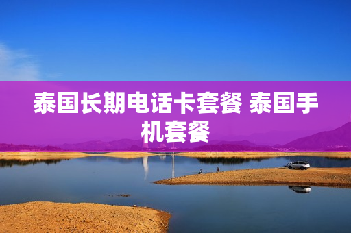 泰国长期电话卡套餐 泰国手机套餐