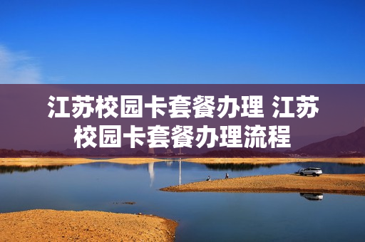 江苏校园卡套餐办理 江苏校园卡套餐办理流程