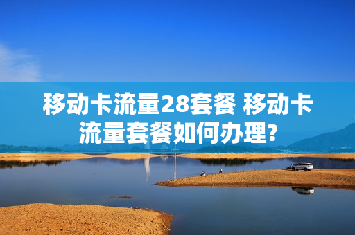 移动卡流量28套餐 移动卡流量套餐如何办理?