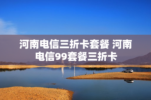 河南电信三折卡套餐 河南电信99套餐三折卡