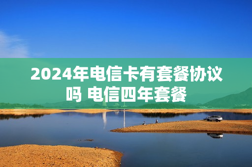 2024年电信卡有套餐协议吗 电信四年套餐