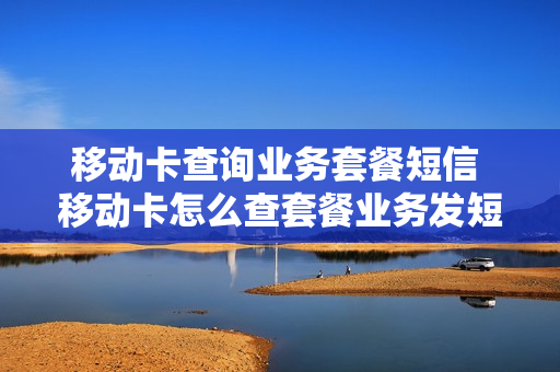 移动卡查询业务套餐短信 移动卡怎么查套餐业务发短信