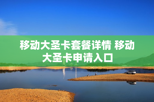 移动大圣卡套餐详情 移动大圣卡申请入口