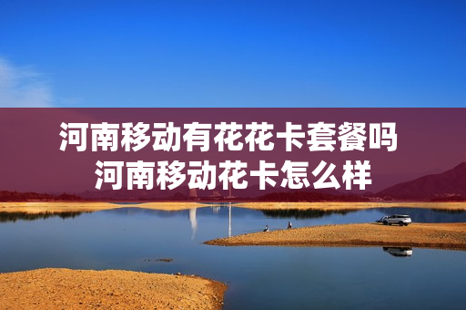 河南移动有花花卡套餐吗 河南移动花卡怎么样