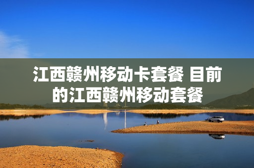 江西赣州移动卡套餐 目前的江西赣州移动套餐