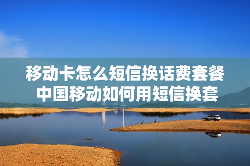 移动卡怎么短信换话费套餐 中国移动如何用短信换套餐