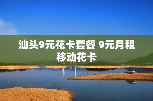 汕头9元花卡套餐 9元月租移动花卡