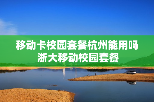 移动卡校园套餐杭州能用吗 浙大移动校园套餐