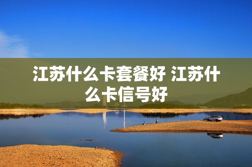 江苏什么卡套餐好 江苏什么卡信号好
