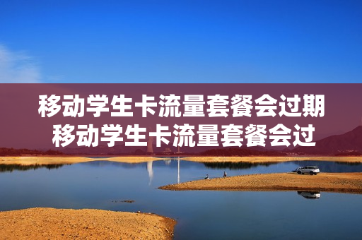 移动学生卡流量套餐会过期 移动学生卡流量套餐会过期嘛
