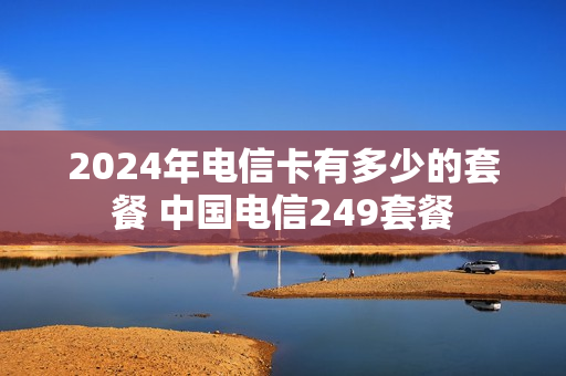 2024年电信卡有多少的套餐 中国电信249套餐