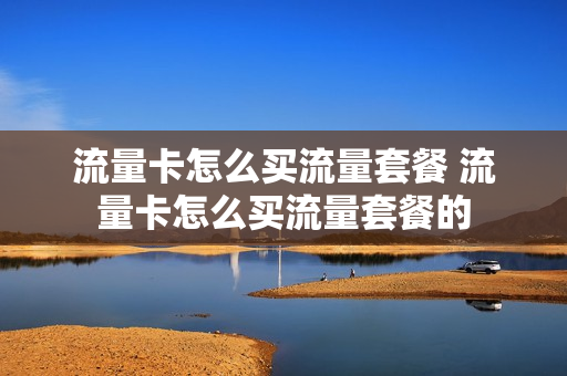 流量卡怎么买流量套餐 流量卡怎么买流量套餐的